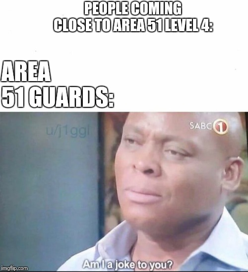 am I a joke to you | PEOPLE COMING CLOSE TO AREA 51 LEVEL 4:; AREA 51 GUARDS: | image tagged in am i a joke to you | made w/ Imgflip meme maker