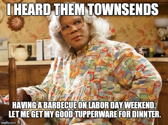 madea | I HEARD THEM TOWNSENDS; HAVING A BARBECUE ON LABOR DAY WEEKEND.  LET ME GET MY GOOD TUPPERWARE FOR DINNTER. | image tagged in madea | made w/ Imgflip meme maker