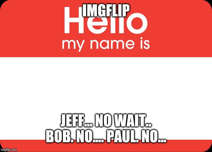 Hello My Name Is | IMGFLIP; JEFF... NO WAIT.. BOB. NO.... PAUL. NO... | image tagged in hello my name is | made w/ Imgflip meme maker