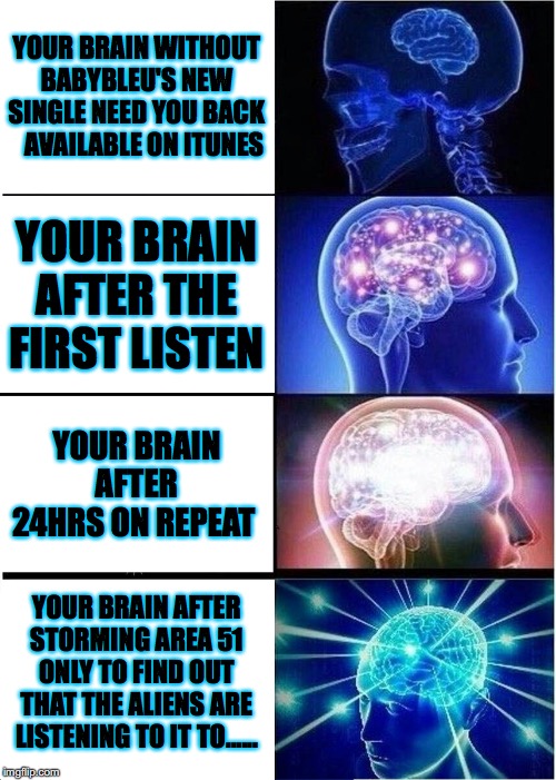 Expanding Brain Meme | YOUR BRAIN WITHOUT BABYBLEU'S NEW SINGLE NEED YOU BACK    AVAILABLE ON ITUNES; YOUR BRAIN AFTER THE FIRST LISTEN; YOUR BRAIN AFTER 24HRS ON REPEAT; YOUR BRAIN AFTER STORMING AREA 51 ONLY TO FIND OUT THAT THE ALIENS ARE LISTENING TO IT TO...... | image tagged in memes,expanding brain | made w/ Imgflip meme maker