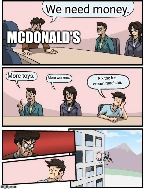 Boardroom Meeting Suggestion | We need money. MCDONALD'S; Fix the ice cream machine. More toys. More workers. | image tagged in memes,boardroom meeting suggestion | made w/ Imgflip meme maker