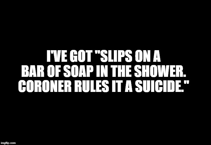 I'VE GOT "SLIPS ON A BAR OF SOAP IN THE SHOWER. CORONER RULES IT A SUICIDE." | image tagged in correlation doesn't equal causation,or does it | made w/ Imgflip meme maker