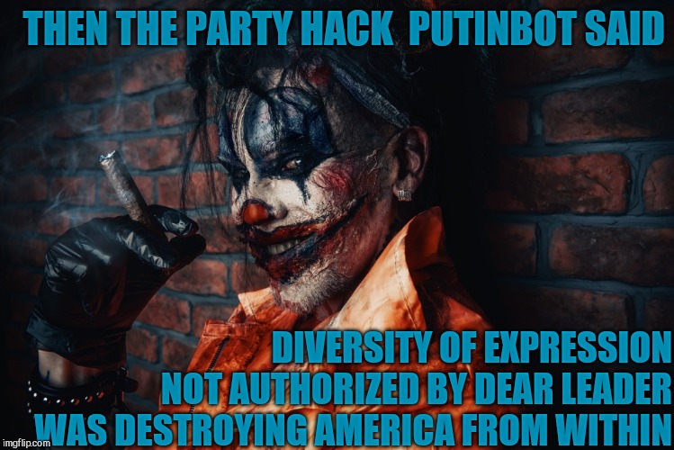 w | THEN THE PARTY HACK  PUTINBOT SAID DIVERSITY OF EXPRESSION NOT AUTHORIZED BY DEAR LEADER WAS DESTROYING AMERICA FROM WITHIN | image tagged in evil bloodstained clown | made w/ Imgflip meme maker