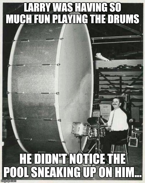 Big Ego Man | LARRY WAS HAVING SO MUCH FUN PLAYING THE DRUMS; HE DIDN'T NOTICE THE POOL SNEAKING UP ON HIM... | image tagged in memes,big ego man | made w/ Imgflip meme maker
