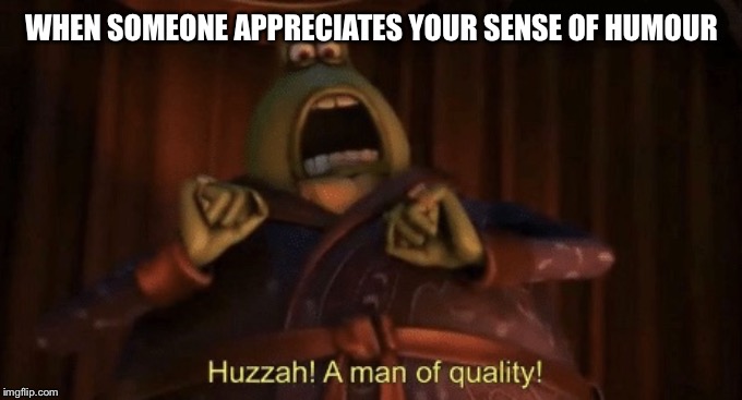 A man of quality | WHEN SOMEONE APPRECIATES YOUR SENSE OF HUMOUR | image tagged in a man of quality | made w/ Imgflip meme maker