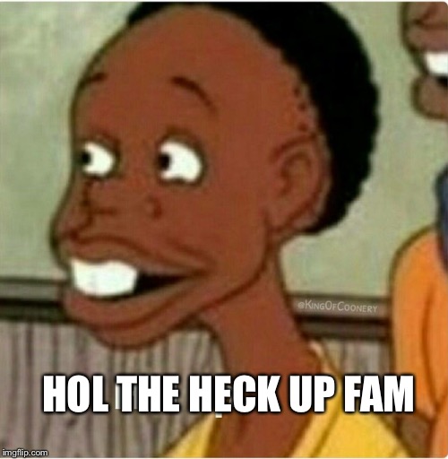 Hol Up | HOL THE HECK UP FAM | image tagged in hol up | made w/ Imgflip meme maker