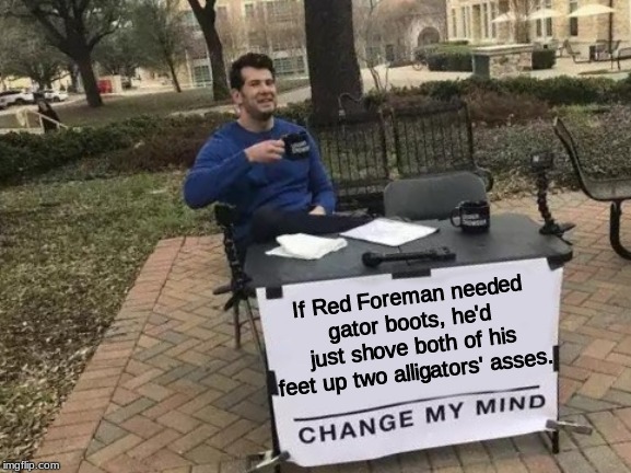 Change My Mind | If Red Foreman needed gator boots, he'd just shove both of his feet up two alligators' asses. | image tagged in memes,change my mind | made w/ Imgflip meme maker