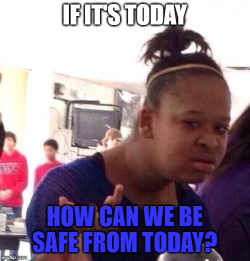 Black Girl Wat Meme | IF IT'S TODAY HOW CAN WE BE SAFE FROM TODAY? | image tagged in memes,black girl wat | made w/ Imgflip meme maker