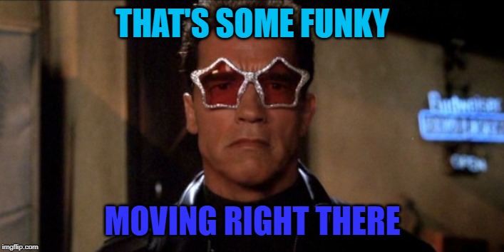 Funky Arnold Schwarzenegger | THAT'S SOME FUNKY MOVING RIGHT THERE | image tagged in funky arnold schwarzenegger | made w/ Imgflip meme maker