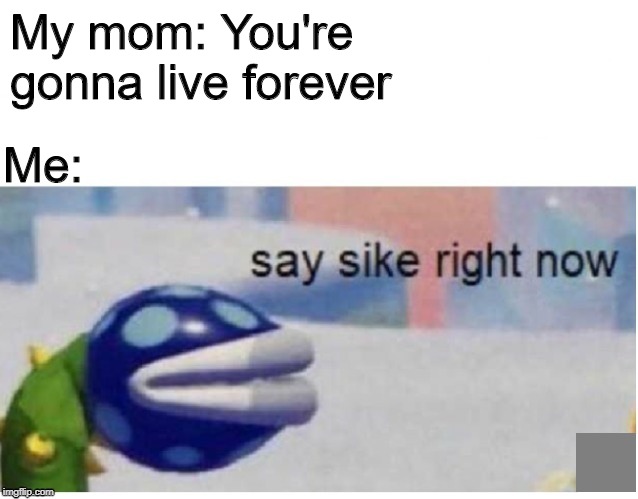 say sike right now | My mom: You're gonna live forever; Me: | image tagged in say sike right now | made w/ Imgflip meme maker