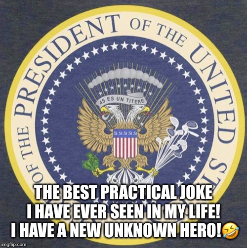 The Best Practical Joke Ever! | THE BEST PRACTICAL JOKE I HAVE EVER SEEN IN MY LIFE!  I HAVE A NEW UNKNOWN HERO!🤣 | image tagged in presidential seal,russian puppet,donald trump,practical joke,lol so funny,moron | made w/ Imgflip meme maker