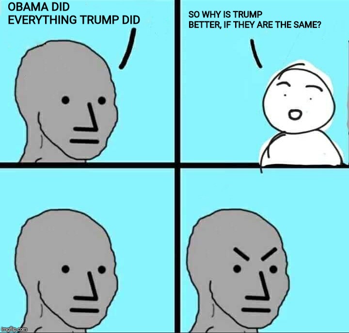 NPC Meme | OBAMA DID EVERYTHING TRUMP DID; SO WHY IS TRUMP BETTER, IF THEY ARE THE SAME? | image tagged in npc meme | made w/ Imgflip meme maker