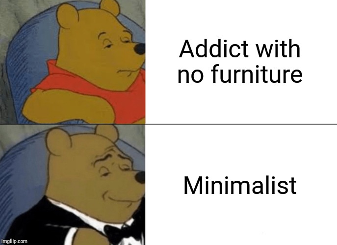 Tuxedo Winnie The Pooh Meme | Addict with no furniture; Minimalist | image tagged in memes,tuxedo winnie the pooh | made w/ Imgflip meme maker