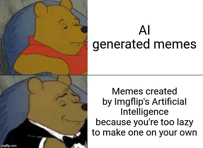 Tuxedo Winnie The Pooh | AI generated memes; Memes created by Imgflip's Artificial Intelligence because you're too lazy to make one on your own | image tagged in memes,tuxedo winnie the pooh | made w/ Imgflip meme maker