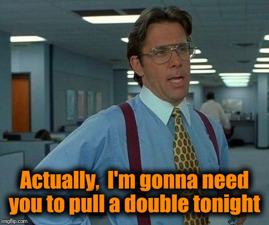 That Would Be Great Meme | Actually,  I'm gonna need you to pull a double tonight | image tagged in memes,that would be great | made w/ Imgflip meme maker