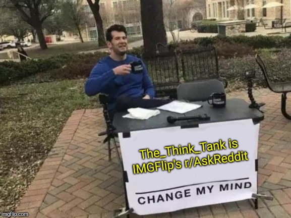 More philosophical and less cancerous, at that | The_Think_Tank is IMGFlip's r/AskReddit | image tagged in memes,change my mind,reddit,powermetalhead,imgflip | made w/ Imgflip meme maker
