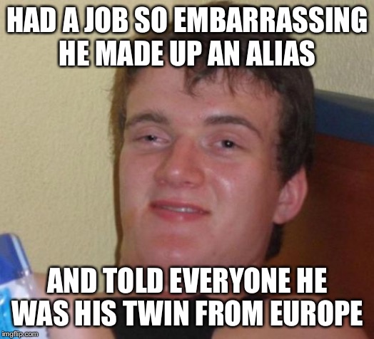 10 Guy Meme | HAD A JOB SO EMBARRASSING HE MADE UP AN ALIAS; AND TOLD EVERYONE HE WAS HIS TWIN FROM EUROPE | image tagged in memes,10 guy | made w/ Imgflip meme maker