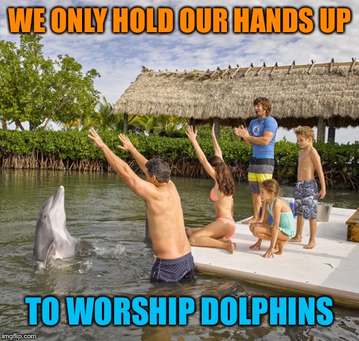 WE ONLY HOLD OUR HANDS UP TO WORSHIP DOLPHINS | made w/ Imgflip meme maker