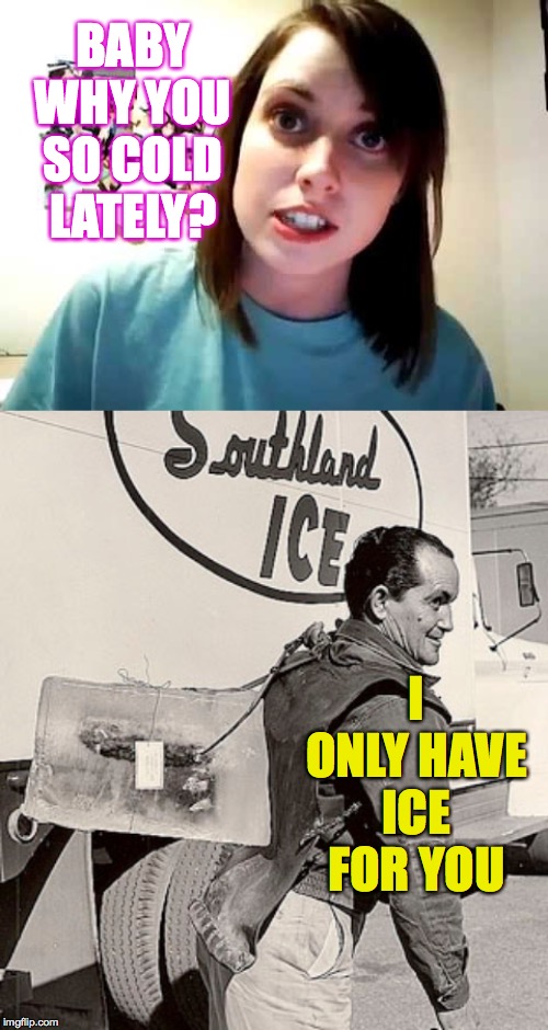 Bad pun ice dude. | BABY WHY YOU SO COLD LATELY? I ONLY HAVE ICE FOR YOU | image tagged in overly attached girlfriend not-so-happy,memes,ice man | made w/ Imgflip meme maker