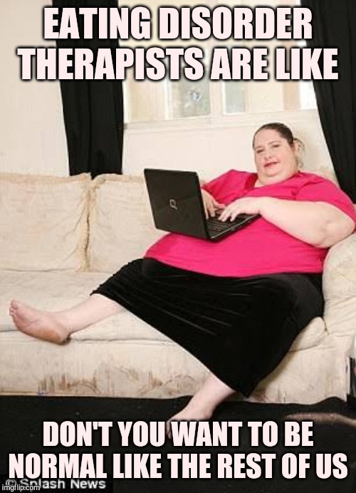 Unhelpful eating disorder therapist | EATING DISORDER THERAPISTS ARE LIKE; DON'T YOU WANT TO BE NORMAL LIKE THE REST OF US | image tagged in fat woman on computer | made w/ Imgflip meme maker