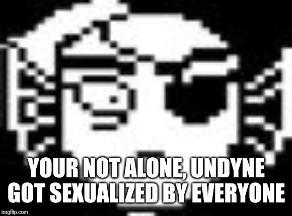 Undyne | YOUR NOT ALONE, UNDYNE GOT SEXUALIZED BY EVERYONE | image tagged in undyne | made w/ Imgflip meme maker