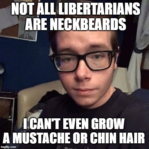 NOT ALL LIBERTARIANS ARE NECKBEARDS; I CAN'T EVEN GROW A MUSTACHE OR CHIN HAIR | image tagged in nikolas lemini | made w/ Imgflip meme maker
