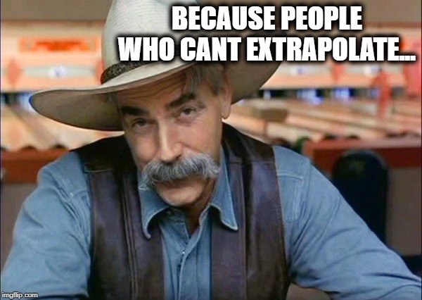 Sam Elliott special kind of stupid | BECAUSE PEOPLE WHO CANT EXTRAPOLATE... | image tagged in sam elliott special kind of stupid | made w/ Imgflip meme maker