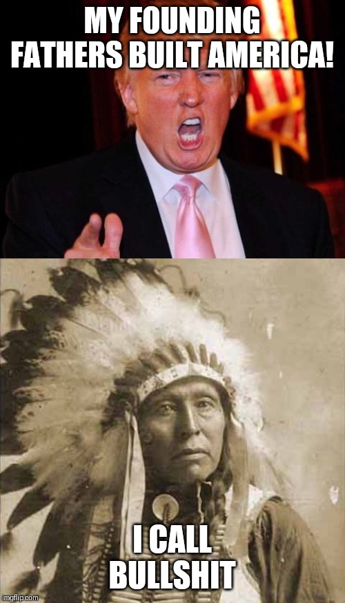 Where's the lie Donald? | MY FOUNDING FATHERS BUILT AMERICA! I CALL BULLSHIT | image tagged in donald trump and native american,memes | made w/ Imgflip meme maker