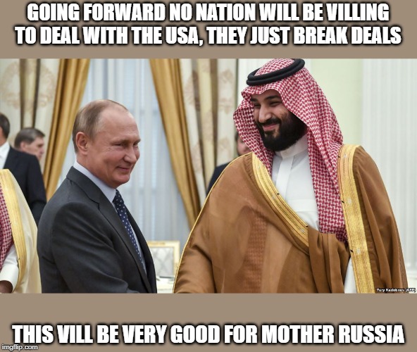The damage will last decades | GOING FORWARD NO NATION WILL BE VILLING TO DEAL WITH THE USA, THEY JUST BREAK DEALS; THIS VILL BE VERY GOOD FOR MOTHER RUSSIA | image tagged in memes,politics,impeach trump,maga | made w/ Imgflip meme maker