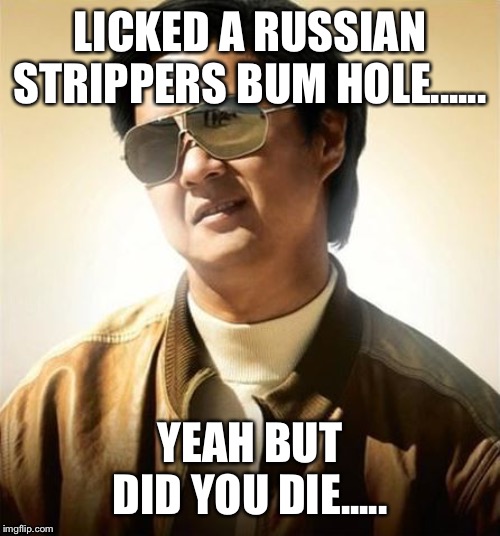 Hangover Part 2 Mr Chow | LICKED A RUSSIAN STRIPPERS BUM HOLE...... YEAH BUT DID YOU DIE..... | image tagged in hangover part 2 mr chow | made w/ Imgflip meme maker