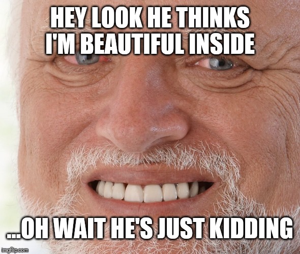 Hide the Pain Harold | HEY LOOK HE THINKS I'M BEAUTIFUL INSIDE ...OH WAIT HE'S JUST KIDDING | image tagged in hide the pain harold | made w/ Imgflip meme maker