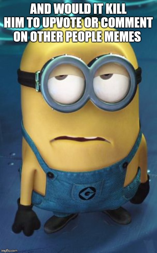Minion Eye Roll | AND WOULD IT KILL HIM TO UPVOTE OR COMMENT ON OTHER PEOPLE MEMES | image tagged in minion eye roll | made w/ Imgflip meme maker