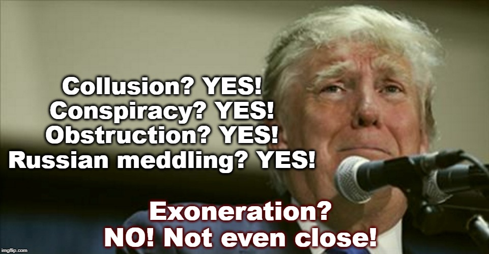 Trump in tears | Collusion? YES! Conspiracy? YES! Obstruction? YES! Russian meddling? YES! Exoneration? NO! Not even close! | image tagged in trump in tears,collusion,conspiracy,obstruction,russia,exoneration | made w/ Imgflip meme maker