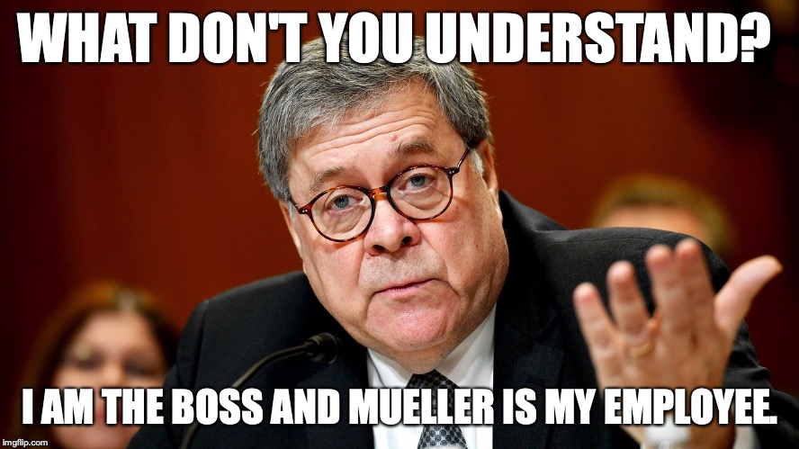 Mueller's opinions don't matter, because he is not the boss. | WHAT DON'T YOU UNDERSTAND? I AM THE BOSS AND MUELLER IS MY EMPLOYEE. | image tagged in william barr,boss,2019,doj,attorney general | made w/ Imgflip meme maker