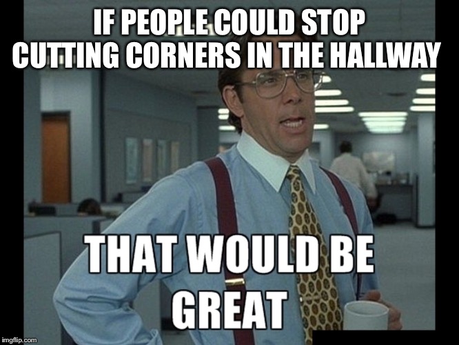 That be great | IF PEOPLE COULD STOP CUTTING CORNERS IN THE HALLWAY | image tagged in that be great,AdviceAnimals | made w/ Imgflip meme maker