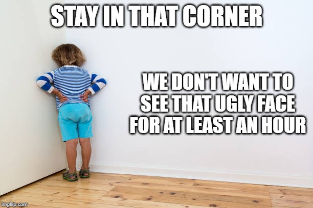 STAY IN THAT CORNER WE DON'T WANT TO SEE THAT UGLY FACE FOR AT LEAST AN HOUR | made w/ Imgflip meme maker