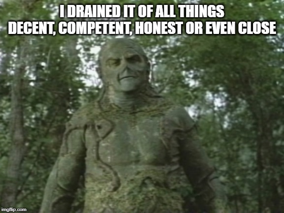 Swamp thing  | I DRAINED IT OF ALL THINGS DECENT, COMPETENT, HONEST OR EVEN CLOSE | image tagged in swamp thing | made w/ Imgflip meme maker