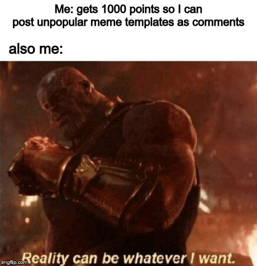 Reality can be whatever I want. | Me: gets 1000 points so I can post unpopular meme templates as comments; also me: | image tagged in reality can be whatever i want | made w/ Imgflip meme maker
