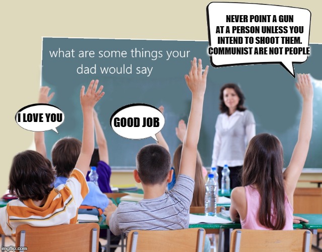 kids say the darndest things | NEVER POINT A GUN AT A PERSON UNLESS YOU INTEND TO SHOOT THEM.
COMMUNIST ARE NOT PEOPLE; GOOD JOB; I LOVE YOU | image tagged in teacher,class,guns,funny | made w/ Imgflip meme maker