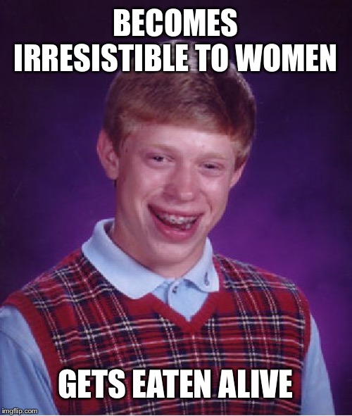 Bad Luck Brian | BECOMES IRRESISTIBLE TO WOMEN; GETS EATEN ALIVE | image tagged in memes,bad luck brian | made w/ Imgflip meme maker