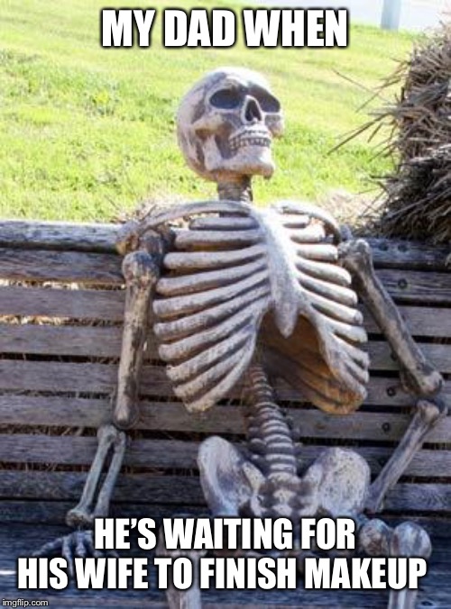 Waiting Skeleton | MY DAD WHEN; HE’S WAITING FOR HIS WIFE TO FINISH MAKEUP | image tagged in memes,waiting skeleton | made w/ Imgflip meme maker