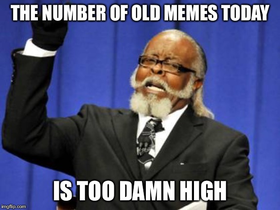 Too Damn High Meme | THE NUMBER OF OLD MEMES TODAY; IS TOO DAMN HIGH | image tagged in memes,too damn high,AdviceAnimals | made w/ Imgflip meme maker