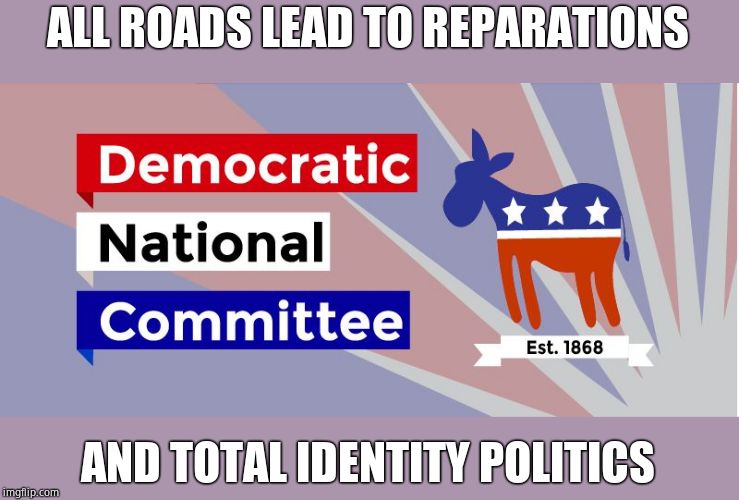 DNC | ALL ROADS LEAD TO REPARATIONS AND TOTAL IDENTITY POLITICS | image tagged in dnc | made w/ Imgflip meme maker