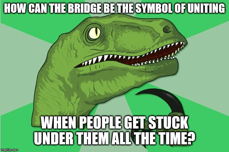 new philosoraptor | HOW CAN THE BRIDGE BE THE SYMBOL OF UNITING WHEN PEOPLE GET STUCK UNDER THEM ALL THE TIME? | image tagged in new philosoraptor | made w/ Imgflip meme maker