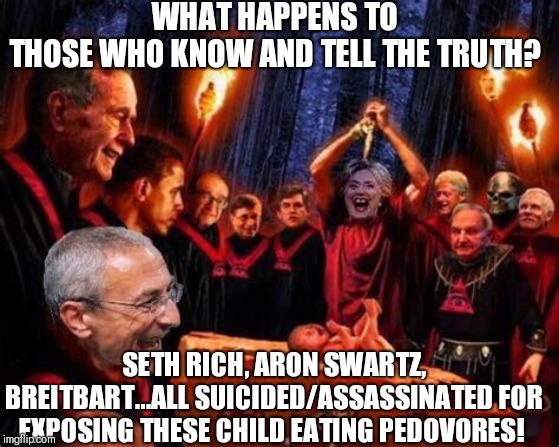 The Deepstate have silenced many but they can't and will never silence us all! We are the news now! Mass executions coming! |  WHAT HAPPENS TO THOSE WHO KNOW AND TELL THE TRUTH? SETH RICH, ARON SWARTZ, BREITBART...ALL SUICIDED/ASSASSINATED FOR EXPOSING THESE CHILD EATING PEDOVORES! | image tagged in pedovores,executions coming,corruption,deepstate,corrupt intelligence agencies,satanic globalists | made w/ Imgflip meme maker