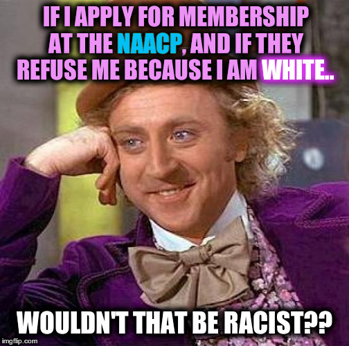 The NAACP is RACIST | IF I APPLY FOR MEMBERSHIP AT THE NAACP, AND IF THEY REFUSE ME BECAUSE I AM WHITE.. NAACP; WHITE.. WOULDN'T THAT BE RACIST?? | image tagged in memes,creepy condescending wonka,racist,naacp | made w/ Imgflip meme maker