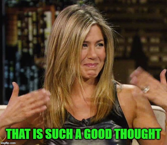 Happy Cry aniston | THAT IS SUCH A GOOD THOUGHT | image tagged in happy cry aniston | made w/ Imgflip meme maker