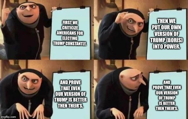 Gru's Plan Meme | FIRST WE CRITICIZE AMERICANS FOR ELECTING TRUMP CONSTANTLY. THEN WE PUT OUR OWN VERSION OF TRUMP (BORIS) INTO POWER. AND PROVE THAT EVEN OUR VERSION OF TRUMP IS BETTER THEN THEIR’S. AND PROVE THAT EVEN OUR VERSION OF TRUMP IS BETTER THEN THEIR’S. | image tagged in gru's plan | made w/ Imgflip meme maker