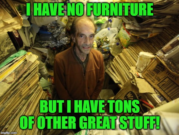 hoarder | I HAVE NO FURNITURE BUT I HAVE TONS OF OTHER GREAT STUFF! | image tagged in hoarder | made w/ Imgflip meme maker