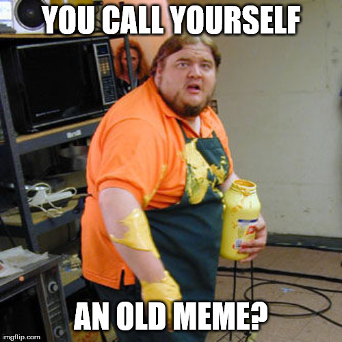 Mustard Man | YOU CALL YOURSELF; AN OLD MEME? | image tagged in mustard man | made w/ Imgflip meme maker